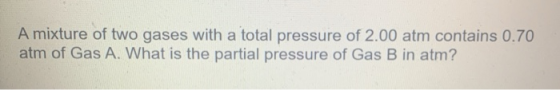 A mixture of two gases with a total pressure of 2.00 atm contains 0.70 atm of Gas A. What is the partial pressure of Gas B in