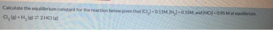 Calculate the equilibrium constant for the reaction below given that (CI,] -0.11M, [H,1 -0.15M, and (HCI) - 0.95 M at equilib