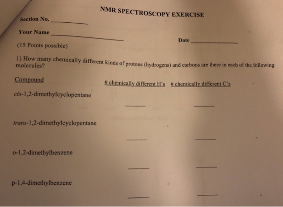 NMR SPECTROSCOPY EXERCISE Section No. Your Name (15 Points possible) Dase ns are there in each of the following molecules? Compound cis-1,2-dimethylcyclopentane trans-1,2-dimethylcyclopentane o-1,2-dimethylbenzene p-1,4-dimethylbenzene
