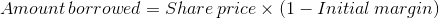 Amount\, borrowed=Share\, price\times \left ( 1-Initial\, margin \right )