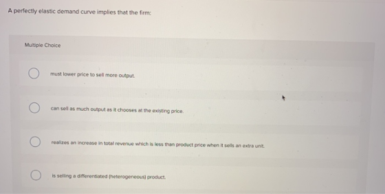 A perfectly elastic demand curve implies that the firm: Multiple Choice must lower price to sell more output can sell as much