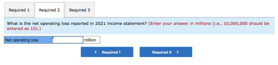 Required 1 Required 2 Required 3 What is the net operating loss reported in 2021 income statement? (Enter your answer in mill
