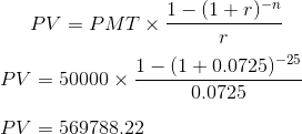 PV=PMT \times \frac{1-(1+r)^{-n}}{r}\\\\ PV=50000 \times \frac{1-(1+0.0725)^{-25}}{0.0725}\\\\ PV=569788.22