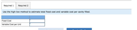Required 1 Required 2 Use the high-low method to estimate total fixed cost and variable cost per cavity filled. Fixed Cost Va