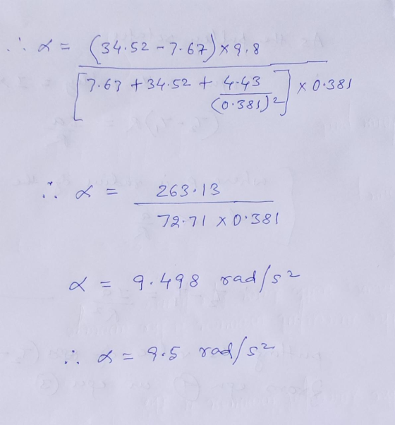 = (34.52-7.67)*9,8 [7.67 +34.52 + 4.43 (0.38572 x 0.381 M = 263.13 72.7180.381 x = 9.498 rad/s2 DE 965 rad/sz