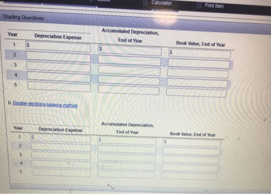 Calculator Print Item Starting Questions Accumulated Depreciation, End of Year Year Depreciation Expense Book Value, End of Y