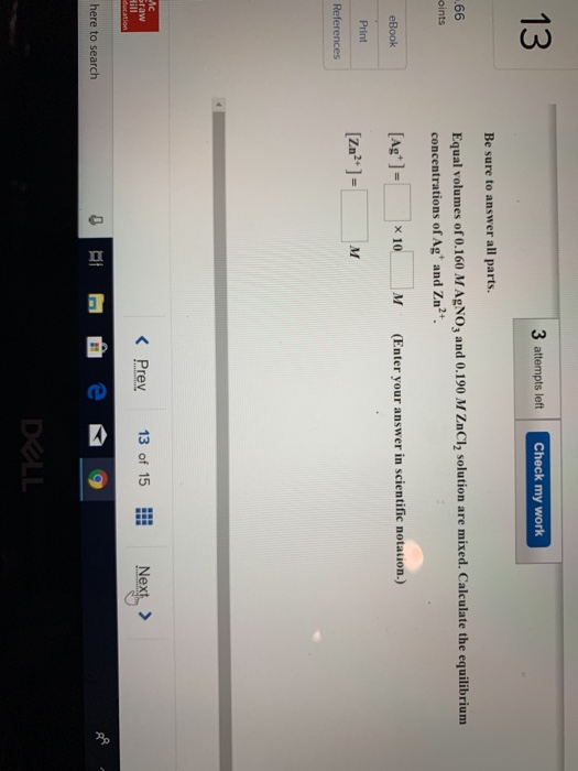 13 3 attempts left Check my work Be sure to answer all parts. .66 oints Equal volumes of 0.160 M AgNO3 and 0.190 M ZnCl2 solu