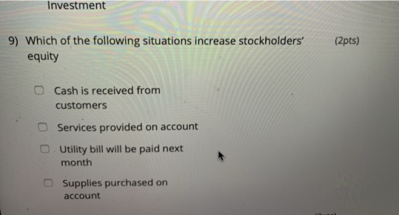 Investment (2pts) 9) Which of the following situations increase stockholders equity O Cash is received from customers o Servi