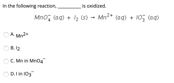 In the following reaction, is oxidized. MnO2 (aq) + 12 (5) Mn2+ (aq) + 105 (aq) A. Mn2+ B.12 C. Mn in Mn04 D. I in 103