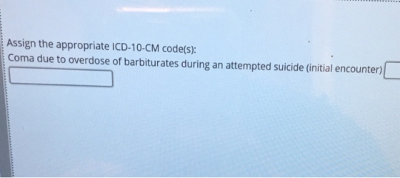 Assign the appropriate ICD-10-CM code(s): Coma due to overdose of barbiturates during an attempted suicide (initial encounter