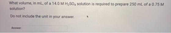 What volume, in ml, of a 14.0 M H2SO4 solution is required to prepare 250 mL of a 0.75 MI solution? Do not include the unit i