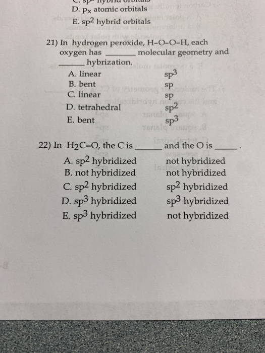 D. px atomic orbitals E. sp2 hybrid orbitals 21) In hydrogen peroxide, H-O-O-H, each oxygen has molecular geometry and hybriz