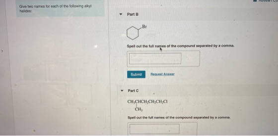 Review Give two names for each of the following alkyl halides: Part B Spell out the full names of the compound separated by a