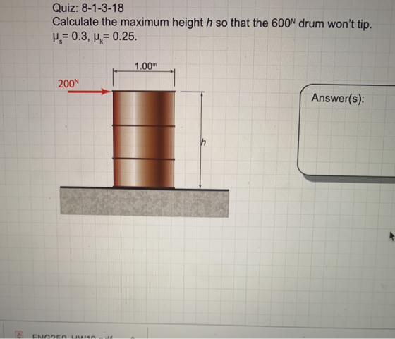 Quiz: 8-1-3-18 Calculate the maximum height h so that the 600N drum wont tip. H = 0.3, 4 = 0.25. 1.00m 200N Answer(s): ENGDE