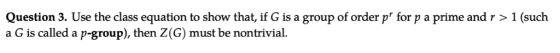 Question 3. Use the class equation to show that, if G is a group of order p for p a prime and r > 1 (such a G is called a p-