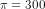 \pi = 300