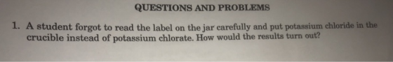 QUESTIONS AND PROBLEMS 1. A student forgot to read the label on the jar carefully and put potassium chloride in the crucible