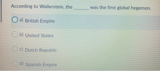 According to Wallerstein, the was the first global hegemon. O a) British Empire b) United States c) Dutch Republic d) Spanish