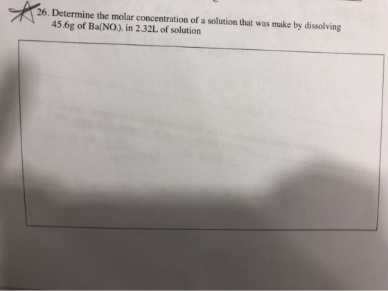 26. De 26. Determine the molar concentration of a solution that was make by dissolving 45.6g of Ba(NO), in 2.32L of solution