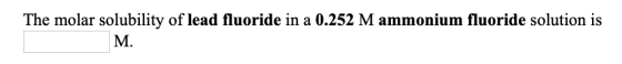 The molar solubility of lead fluoride in a 0.252 M ammonium fluoride solution is M.