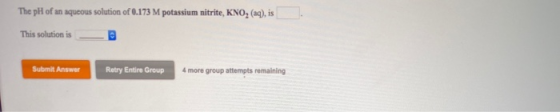 The pH of an aqueous solution of 0.173 M potassium nitrite, KNO, (aq), is This solution is C Submit Answer Retry Entire Group