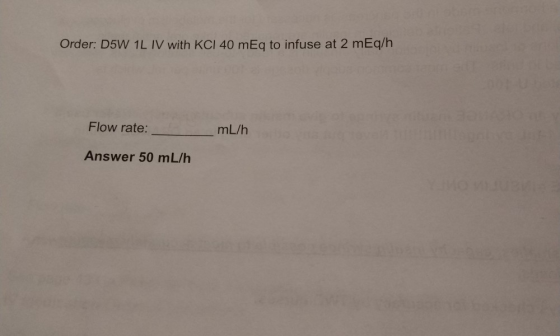 Order: D5W 1L IV with KCl 40 mEq to infuse at 2 mEq/h Flow rate: _mL/h Answer 50 mL/h