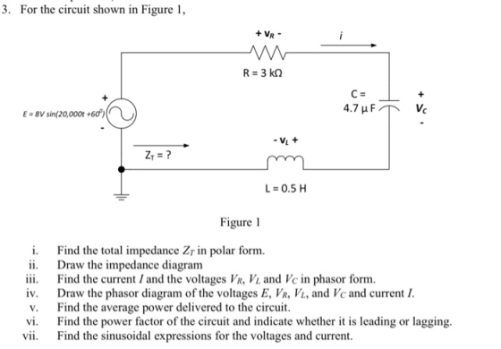 3. For the circuit shown in Figure 1, + VR - R = 3k 494 ET V 4.7 uF E = 8V sin(20,000t +60° -VL + Z = ? m L = 0.5 H Figure 1