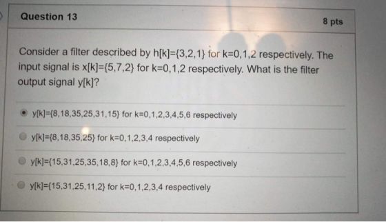 Question 13 8 pts Consider a filter described by hlk]-(3,2,1) for k-0,1.2 respectively. The input signal is x[k] (5,7,2) for