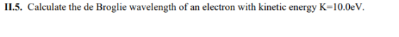 II.5. Calculate the de Broglie wavelength of an electron with kinetic energy K=10.0eV.