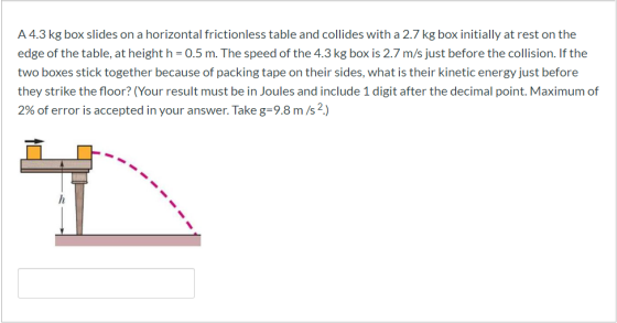 A 4.3 kg box slides on a horizontal frictionless table and collides with a 2.7 kg box initially at rest on the edge of the ta