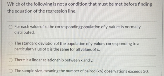 Which of the following is not a condition that must be met before finding the equation of the regression line. For each value