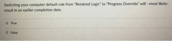 Switching your computer default rule from Retained Logic to Progress Override will -most likely- result in an earlier completion date. O True e False
