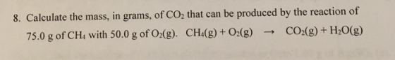 8. Calculate the mass, in grams, of CO2 that can be produced by the reaction of 75.0 g of Cha with 50.0 g of O2(g). CH_(g) +