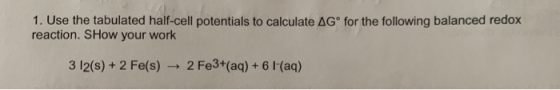 1. Use the tabulated half-cell potentials to calculate AG for the following balanced redox reaction. SHow your work 2 Fe3+(aq