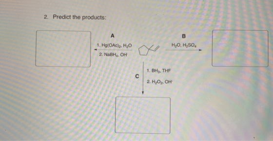 2. Predict the products: A В 1. Hg(OAc)2, H20 НаО, Н,SO, 2. NaBH,, ОH 1. BH, THF C 2. H202, OH