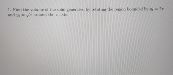 1. Find the volume of the solid generated by rotating the region bounded by yı = 2.c and y2 = Vt around the x-axis.