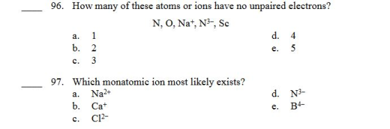 96. How many of these atoms or ions have no unpaired electrons? N, O, Nat, N3, Sc d. 4 1 а. b. 2 5 е. 3 с. Which monatomic io