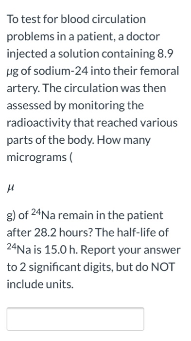 To test for blood circulation problems in a patient, a doctor injected a solution containing 8.9 ug of sodium-24 into their f