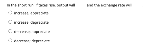 In the short run, if taxes rise, output will_and the exchange rate will increase; appreciate increase; depreciate decrease; a