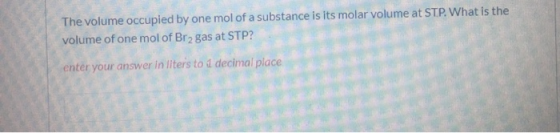 The volume occupied by one mol of a substance is its molar volume at STP. What is the volume of one mol of Br2 gas at STP? en