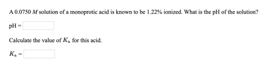 A 0.0750 M solution of a monoprotic acid is known to be 1.22% ionized. What is the pH of the solution? pH = Calculate the val