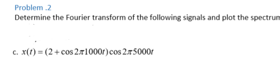 Problem .2 Determine the Fourier transform of the following signals and plot the spectrum C. X(t) = (2+ cos211000t) cos 27500