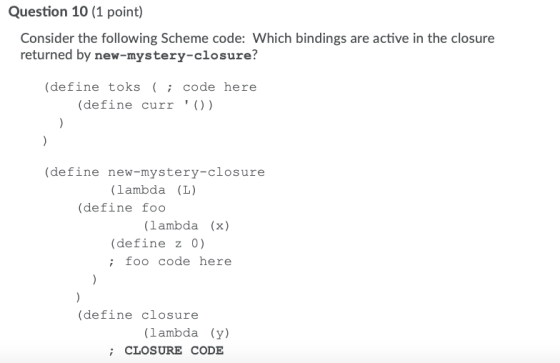 Question 10 (1 point) Consider the following Scheme code: Which bindings are active in the closure returned by new-mystery-cl