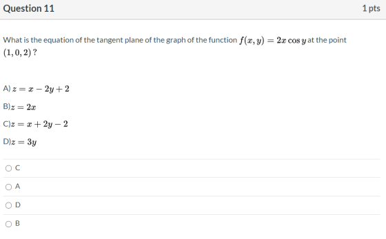 Question 11 1 pts What is the equation of the tangent plane of the graph of the function f(x, y) = 2x cos y at the point (1,0