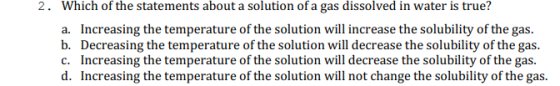 2. Which of the statements about a solution of a gas dissolved in water is true? a. Increasing the temperature of the solutio