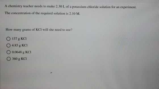A chemistry teacher needs to make 2.30 L of a potassium chloride solution for an experiment. The concentration of the require