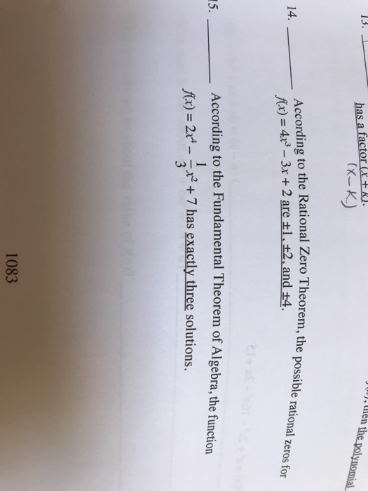 has a factor . x-K) J), len e Rational Zero Theorem, the possible rational zeros for According to the nr) = 4r3-3x + 2 are ±l,土2.and ±4. to th 14. According to the Fundamental Theorem of Algebra, the function x) = 2x4-3x2 + 7 has exactly three solutions. 15. 1083