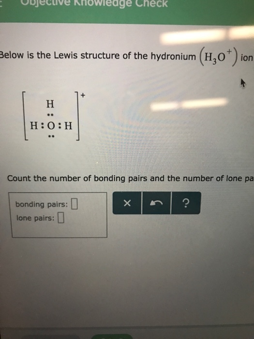 OOjective Khowieage Check Below is the Lewis structure of the hydronium (H20ion H:O:H Count the number of bonding pairs and the number of lone pa bonding pairs: lone pairs:
