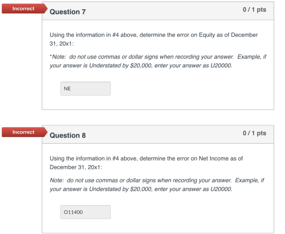 Incorrect Question 7 0/1 pts Using the information in #4 above, determine the error on Equity as of December 31, 20x1: * Note