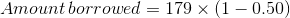Amount\, borrowed=179\times \left ( 1-0.50 \right )
